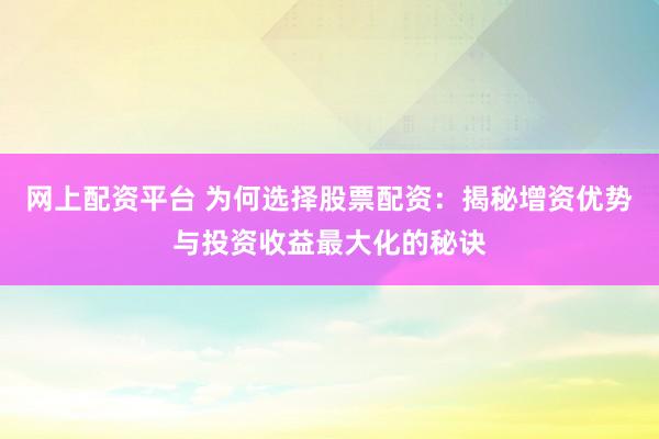 网上配资平台 为何选择股票配资：揭秘增资优势与投资收益最大化的秘诀