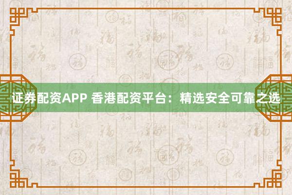 证券配资APP 香港配资平台：精选安全可靠之选