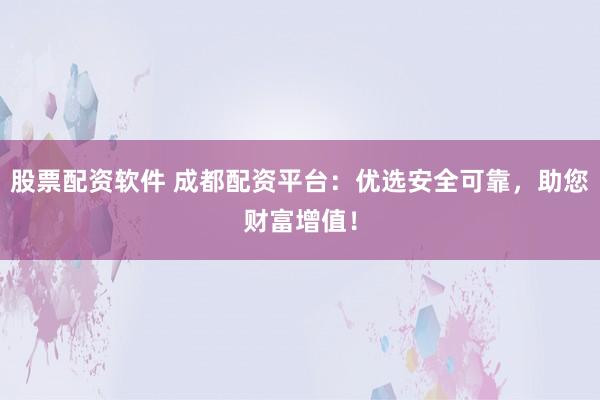 股票配资软件 成都配资平台：优选安全可靠，助您财富增值！