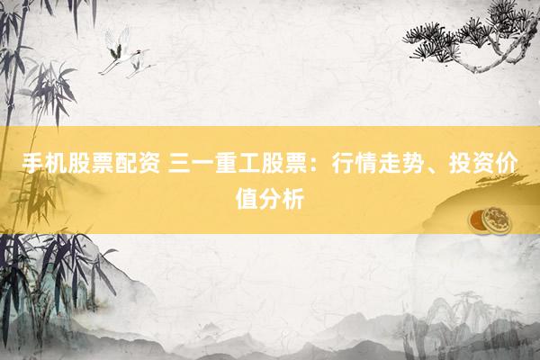 手机股票配资 三一重工股票：行情走势、投资价值分析