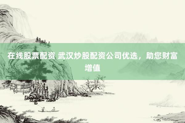 在线股票配资 武汉炒股配资公司优选，助您财富增值
