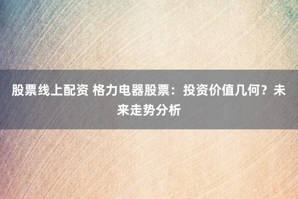 股票线上配资 格力电器股票：投资价值几何？未来走势分析
