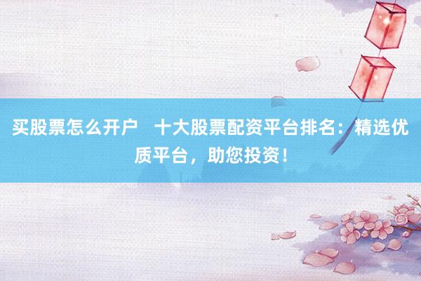 买股票怎么开户   十大股票配资平台排名：精选优质平台，助您投资！