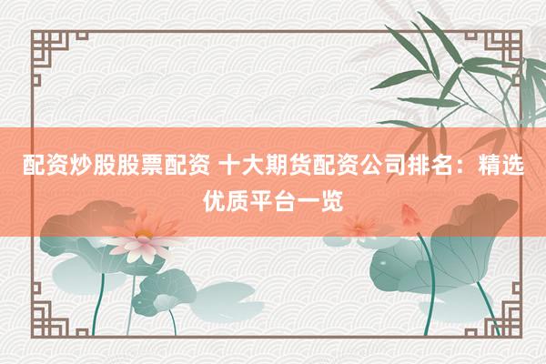 配资炒股股票配资 十大期货配资公司排名：精选优质平台一览