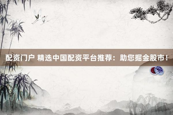 配资门户 精选中国配资平台推荐：助您掘金股市！