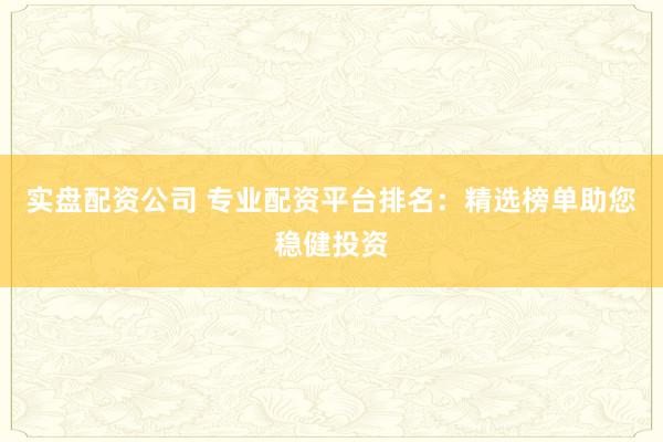 实盘配资公司 专业配资平台排名：精选榜单助您稳健投资