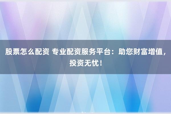 股票怎么配资 专业配资服务平台：助您财富增值，投资无忧！