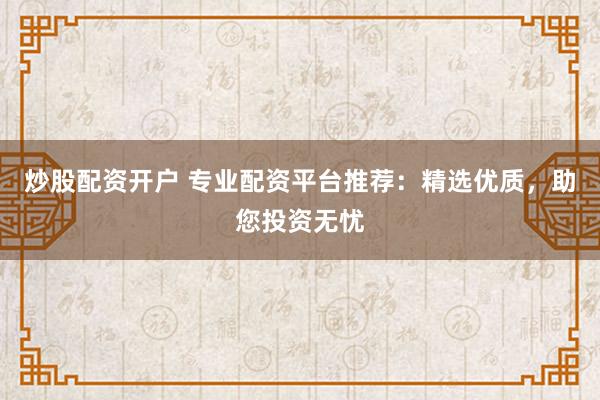 炒股配资开户 专业配资平台推荐：精选优质，助您投资无忧