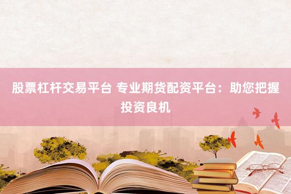 股票杠杆交易平台 专业期货配资平台：助您把握投资良机
