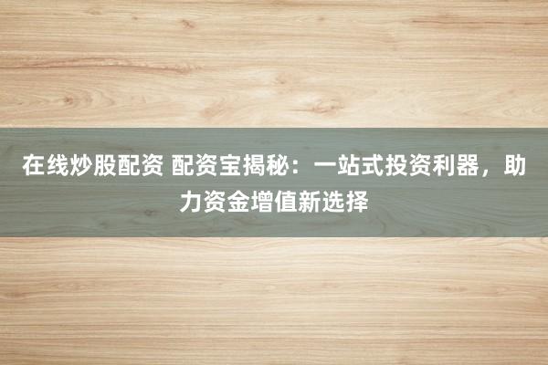 在线炒股配资 配资宝揭秘：一站式投资利器，助力资金增值新选择