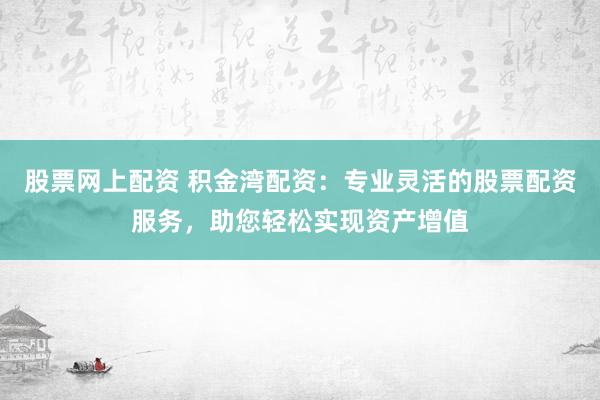 股票网上配资 积金湾配资：专业灵活的股票配资服务，助您轻松实现资产增值