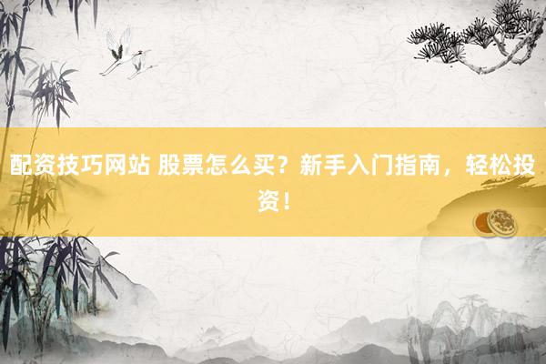 配资技巧网站 股票怎么买？新手入门指南，轻松投资！