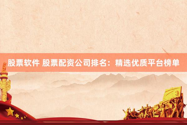 股票软件 股票配资公司排名：精选优质平台榜单