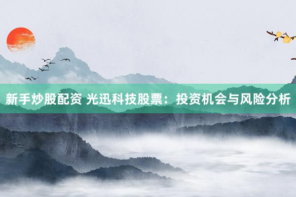 新手炒股配资 光迅科技股票：投资机会与风险分析
