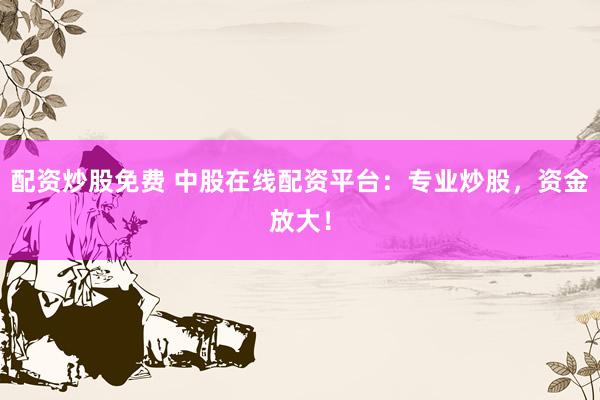 配资炒股免费 中股在线配资平台：专业炒股，资金放大！
