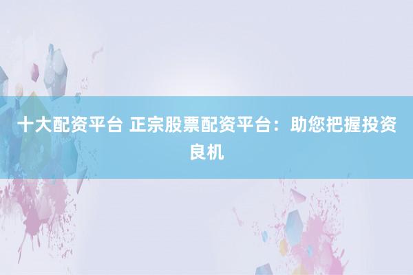 十大配资平台 正宗股票配资平台：助您把握投资良机