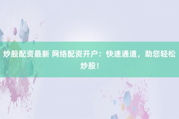 炒股配资最新 网络配资开户：快速通道，助您轻松炒股！