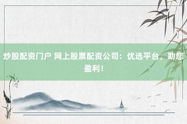 炒股配资门户 网上股票配资公司：优选平台，助您盈利！