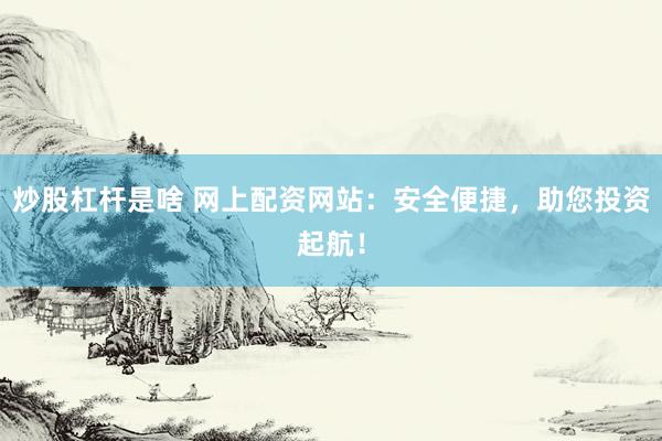 炒股杠杆是啥 网上配资网站：安全便捷，助您投资起航！