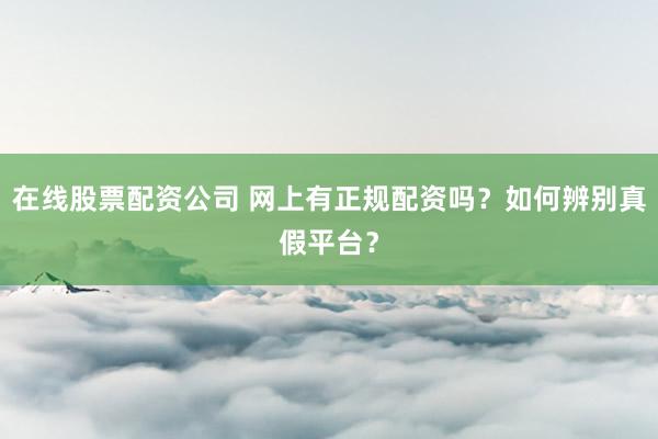 在线股票配资公司 网上有正规配资吗？如何辨别真假平台？