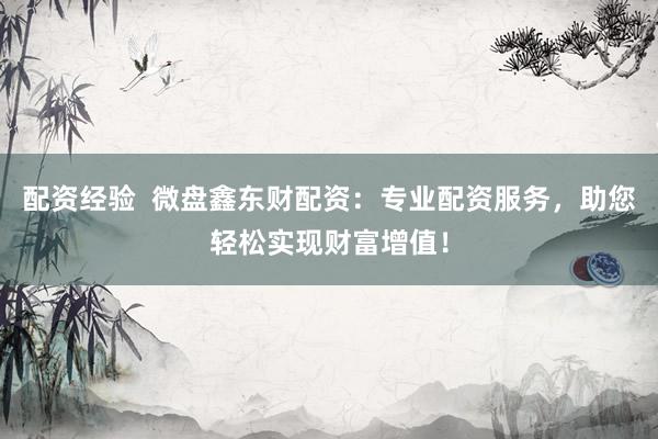 配资经验  微盘鑫东财配资：专业配资服务，助您轻松实现财富增值！