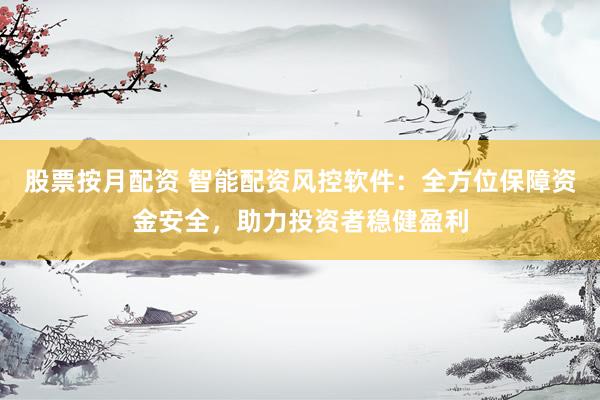股票按月配资 智能配资风控软件：全方位保障资金安全，助力投资者稳健盈利