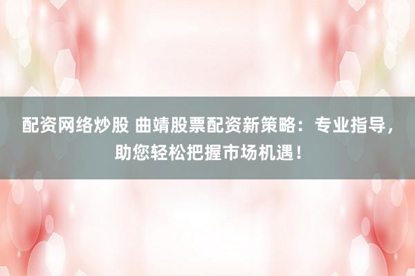 配资网络炒股 曲靖股票配资新策略：专业指导，助您轻松把握市场机遇！