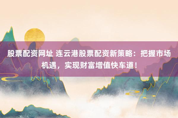 股票配资网址 连云港股票配资新策略：把握市场机遇，实现财富增值快车道！