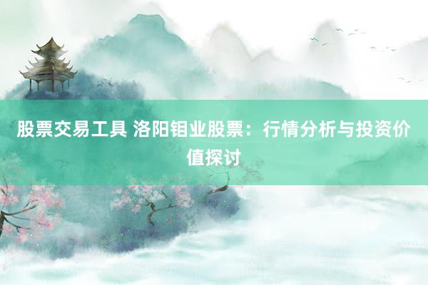 股票交易工具 洛阳钼业股票：行情分析与投资价值探讨