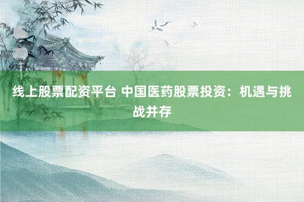 线上股票配资平台 中国医药股票投资：机遇与挑战并存