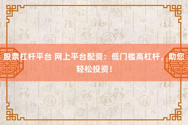 股票杠杆平台 网上平台配资：低门槛高杠杆，助您轻松投资！