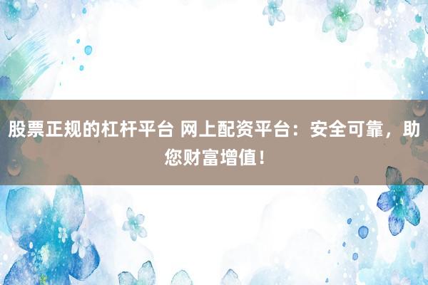 股票正规的杠杆平台 网上配资平台：安全可靠，助您财富增值！