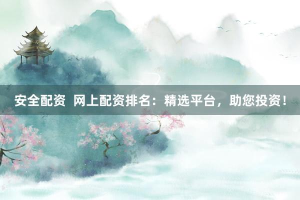 安全配资  网上配资排名：精选平台，助您投资！