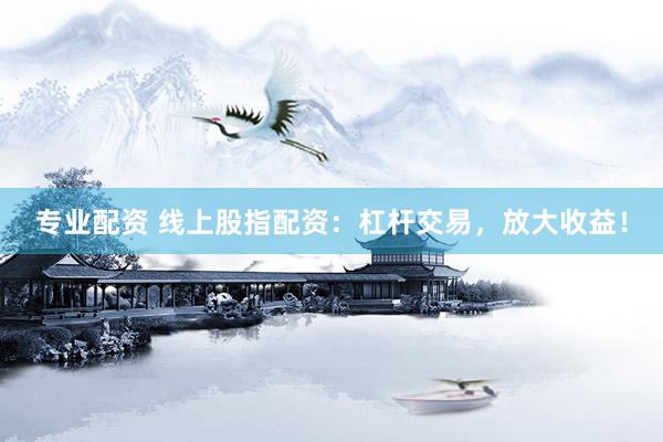 专业配资 线上股指配资：杠杆交易，放大收益！