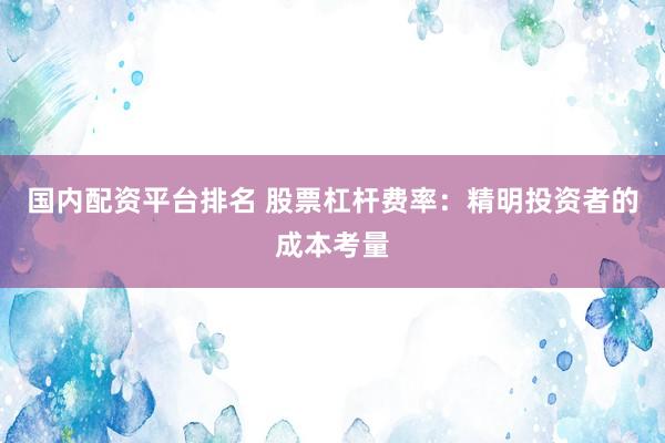 国内配资平台排名 股票杠杆费率：精明投资者的成本考量