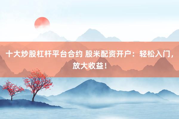 十大炒股杠杆平台合约 股米配资开户：轻松入门，放大收益！