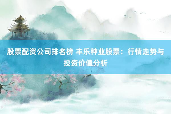 股票配资公司排名榜 丰乐种业股票：行情走势与投资价值分析