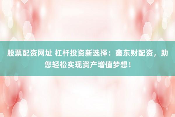 股票配资网址 杠杆投资新选择：鑫东财配资，助您轻松实现资产增值梦想！
