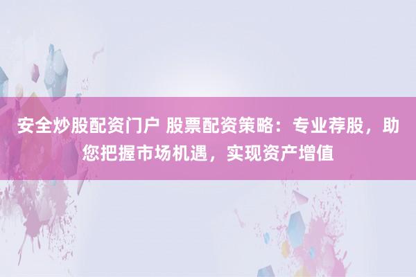 安全炒股配资门户 股票配资策略：专业荐股，助您把握市场机遇，实现资产增值