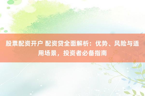 股票配资开户 配资贷全面解析：优势、风险与适用场景，投资者必备指南