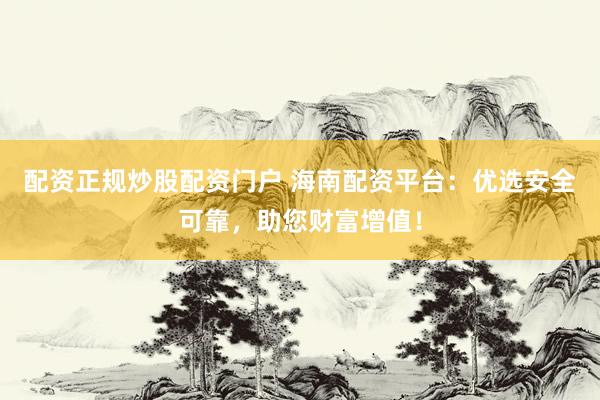 配资正规炒股配资门户 海南配资平台：优选安全可靠，助您财富增值！
