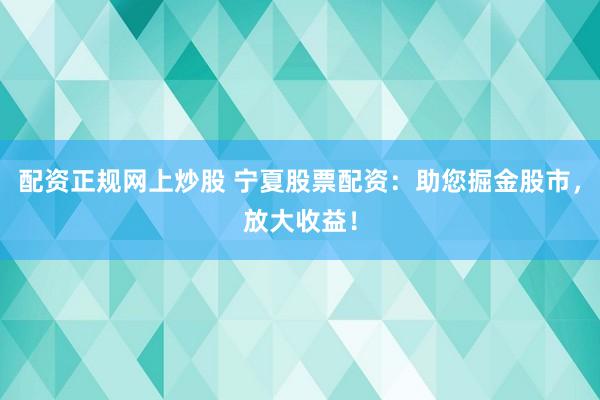 配资正规网上炒股 宁夏股票配资：助您掘金股市，放大收益！