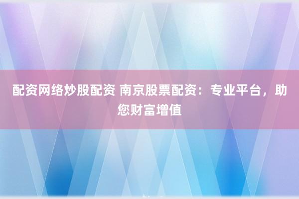 配资网络炒股配资 南京股票配资：专业平台，助您财富增值