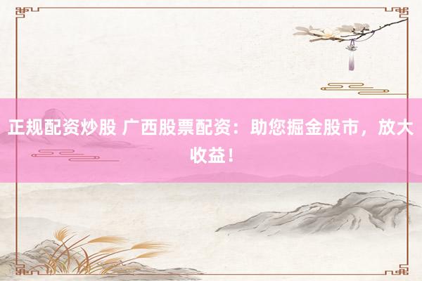 正规配资炒股 广西股票配资：助您掘金股市，放大收益！