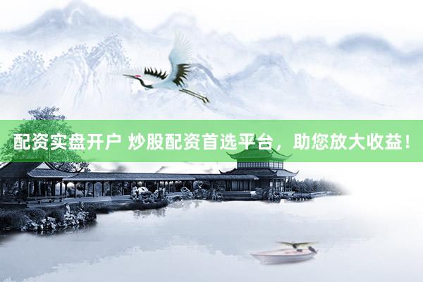 配资实盘开户 炒股配资首选平台，助您放大收益！