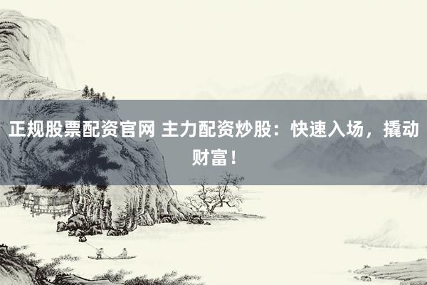 正规股票配资官网 主力配资炒股：快速入场，撬动财富！