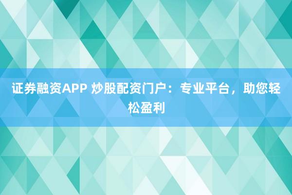 证券融资APP 炒股配资门户：专业平台，助您轻松盈利
