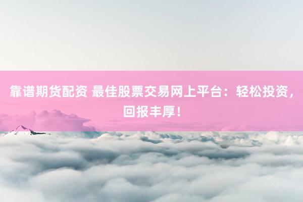 靠谱期货配资 最佳股票交易网上平台：轻松投资，回报丰厚！