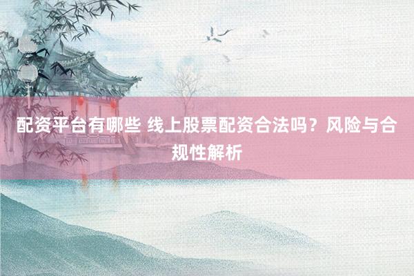 配资平台有哪些 线上股票配资合法吗？风险与合规性解析