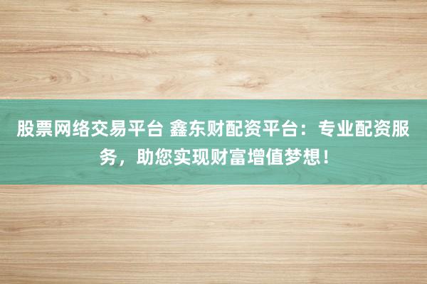 股票网络交易平台 鑫东财配资平台：专业配资服务，助您实现财富增值梦想！